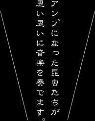 アンプになった昆虫たちが思い思いに音楽を奏でます。